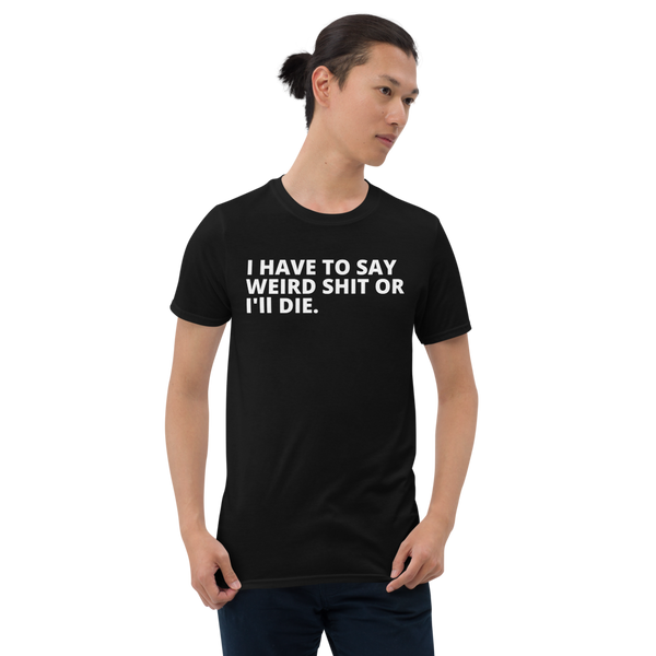 'I Have To Say Weird Shit Or I'll Die' T-Shirt